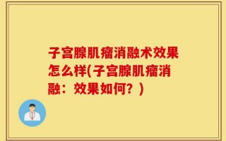 子宫腺肌瘤消融术效果怎么样(子宫腺肌瘤消融：效果如何？)