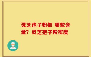 灵芝孢子粉都 哪些含量？灵芝孢子粉密度