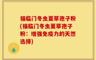 福临门冬虫夏草孢子粉(福临门冬虫夏草孢子粉：增强免疫力的天然选择)