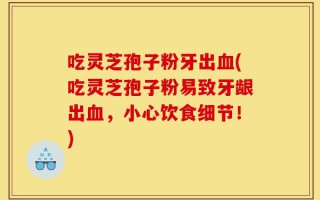 吃灵芝孢子粉牙出血(吃灵芝孢子粉易致牙龈出血，小心饮食细节！)