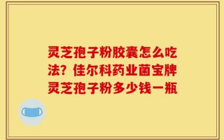 灵芝孢子粉胶囊怎么吃法？佳尔科药业菌宝牌灵芝孢子粉多少钱一瓶