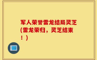 军人荣誉雷龙结局灵芝(雷龙荣归，灵芝结束！)