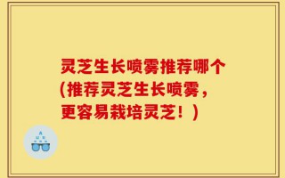 灵芝生长喷雾推荐哪个(推荐灵芝生长喷雾，更容易栽培灵芝！)