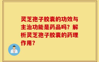 灵芝孢子胶囊的功效与主治功能是药品吗？解析灵芝孢子胶囊的药理作用？