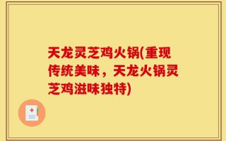 天龙灵芝鸡火锅(重现传统美味，天龙火锅灵芝鸡滋味独特)