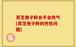灵芝孢子粉会不会热气(灵芝孢子粉的热性问题)