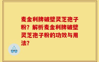 麦金利牌破壁灵芝孢子粉？解析麦金利牌破壁灵芝孢子粉的功效与用法？