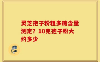 灵芝孢子粉粗多糖含量测定？10克孢子粉大约多少