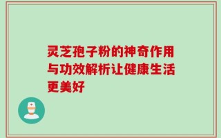 灵芝孢子粉的神奇作用与功效解析让健康生活更美好