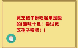 灵芝孢子粉吃起来是酸的(酸味十足！尝试灵芝孢子粉吧！)