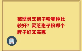 破壁灵芝孢子粉哪种比较好？灵芝孢子粉哪个牌子好又实惠