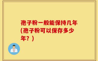 孢子粉一般能保持几年(孢子粉可以保存多少年？)