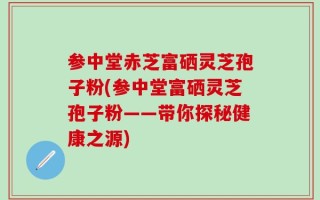 参中堂赤芝富硒灵芝孢子粉(参中堂富硒灵芝孢子粉——带你探秘健康之源)