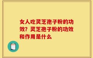 女人吃灵芝孢子粉的功效？灵芝孢子粉的功效和作用是什么