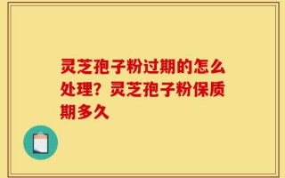 灵芝孢子粉过期的怎么处理？灵芝孢子粉保质期多久
