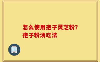 怎么使用孢子灵芝粉？孢子粉汤吃法