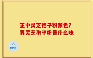 正中灵芝孢子粉颜色？真灵芝孢子粉是什么味
