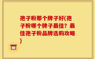 孢子粉那个牌子好(孢子粉哪个牌子最佳？最佳孢子粉品牌选购攻略)