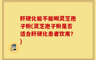 肝硬化能不能喝灵芝孢子粉(灵芝孢子粉是否适合肝硬化患者饮用？)