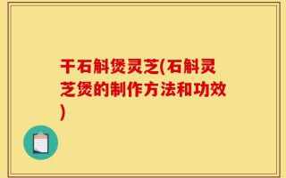 干石斛煲灵芝(石斛灵芝煲的制作方法和功效)