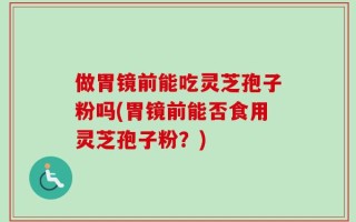 做胃镜前能吃灵芝孢子粉吗(胃镜前能否食用灵芝孢子粉？)