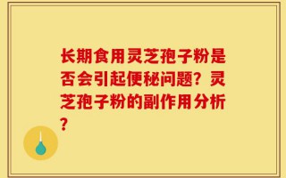长期食用灵芝孢子粉是否会引起便秘问题？灵芝孢子粉的副作用分析？