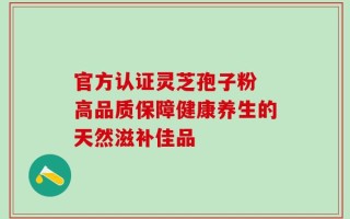 官方认证灵芝孢子粉 高品质保障健康养生的天然滋补佳品