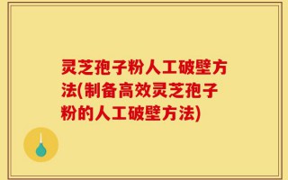灵芝孢子粉人工破壁方法(制备高效灵芝孢子粉的人工破壁方法)