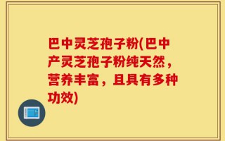 巴中灵芝孢子粉(巴中产灵芝孢子粉纯天然，营养丰富，且具有多种功效)