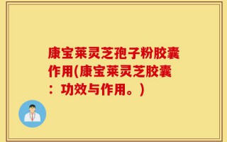 康宝莱灵芝孢子粉胶囊作用(康宝莱灵芝胶囊：功效与作用。)