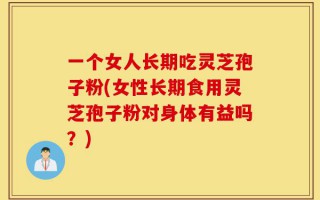 一个女人长期吃灵芝孢子粉(女性长期食用灵芝孢子粉对身体有益吗？)