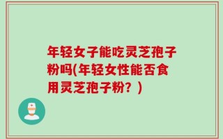 年轻女子能吃灵芝孢子粉吗(年轻女性能否食用灵芝孢子粉？)