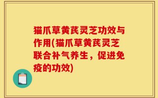 猫爪草黄芪灵芝功效与作用(猫爪草黄芪灵芝联合补气养生，促进免疫的功效)