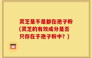 灵芝是不是都在孢子粉(灵芝的有效成分是否只存在于孢子粉中？)