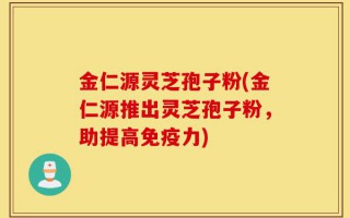 金仁源灵芝孢子粉(金仁源推出灵芝孢子粉，助提高免疫力)
