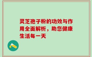 灵芝孢子粉的功效与作用全面解析，助您健康生活每一天