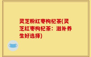 灵芝粉红枣枸杞茶(灵芝红枣枸杞茶：滋补养生好选择)