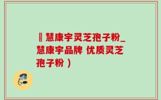 佲慧康宇灵芝孢子粉_慧康宇品牌 优质灵芝孢子粉 )