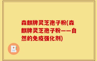 森麒牌灵芝孢子粉(森麒牌灵芝孢子粉——自然的免疫强化剂)