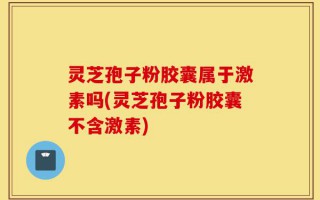 灵芝孢子粉胶囊属于激素吗(灵芝孢子粉胶囊不含激素)