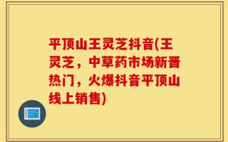 平顶山王灵芝抖音(王灵芝，中草药市场新晋热门，火爆抖音平顶山线上销售)