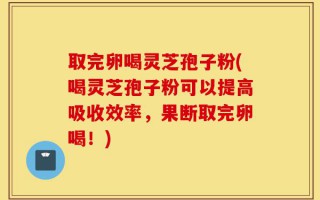 取完卵喝灵芝孢子粉(喝灵芝孢子粉可以提高吸收效率，果断取完卵喝！)
