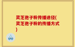 灵芝孢子粉传播途径(灵芝孢子粉的传播方式)