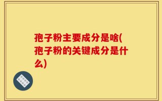 孢子粉主要成分是啥(孢子粉的关键成分是什么)