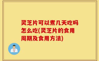 灵芝片可以煮几天吃吗怎么吃(灵芝片的食用周期及食用方法)
