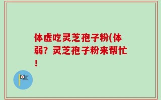 体虚吃灵芝孢子粉(体弱？灵芝孢子粉来帮忙！