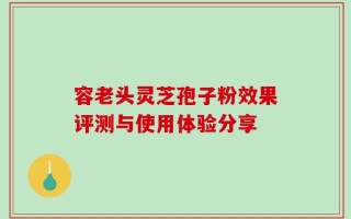 容老头灵芝孢子粉效果评测与使用体验分享