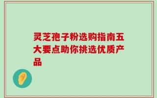 灵芝孢子粉选购指南五大要点助你挑选优质产品