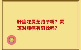 肝癌吃灵芝孢子粉？灵芝对肺癌有奇效吗？