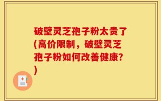 破壁灵芝孢子粉太贵了(高价限制，破壁灵芝孢子粉如何改善健康？)